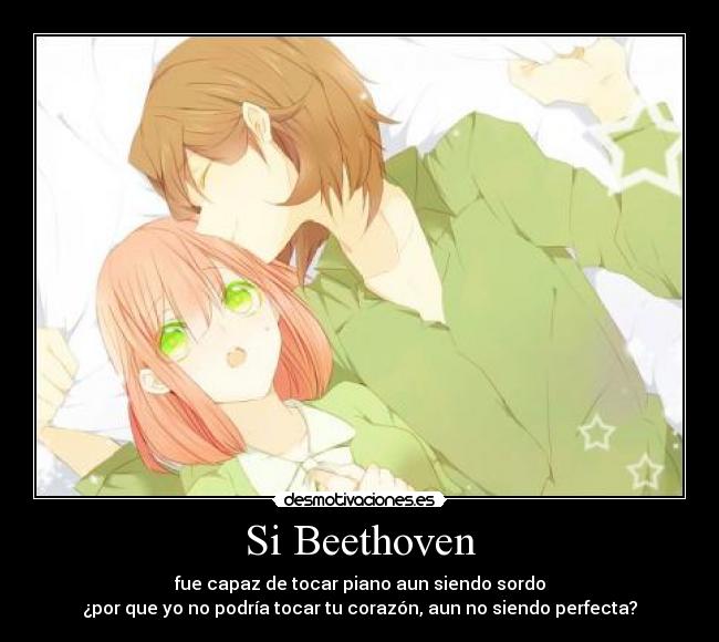 Si Beethoven - fue capaz de tocar piano aun siendo sordo
¿por que yo no podría tocar tu corazón, aun no siendo perfecta?