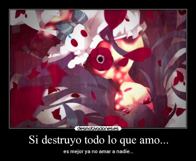 Si destruyo todo lo que amo... - es mejor ya no amar a nadie...