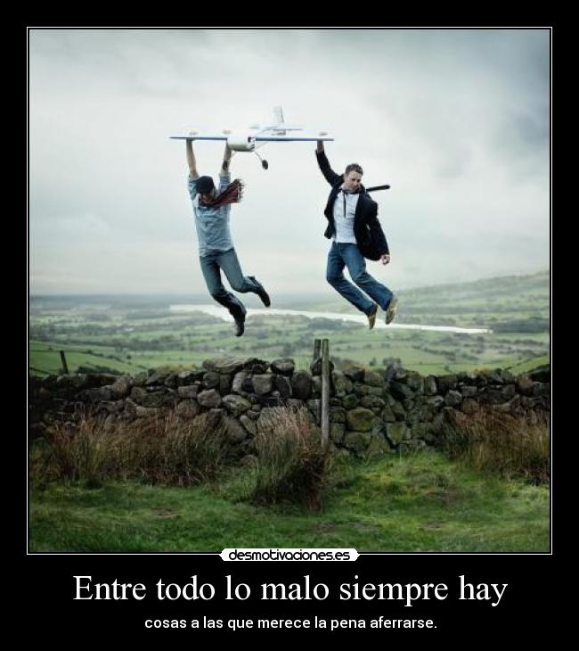 Entre todo lo malo siempre hay - cosas a las que merece la pena aferrarse.