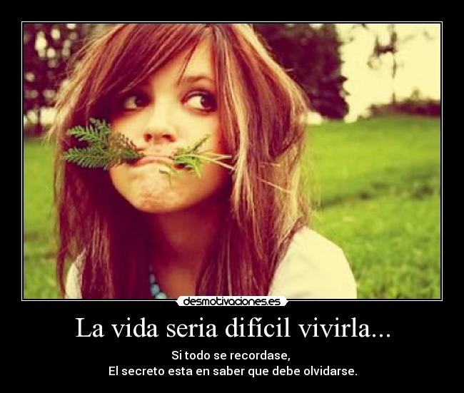 La vida seria difícil vivirla... - Si todo se recordase, 
El secreto esta en saber que debe olvidarse.