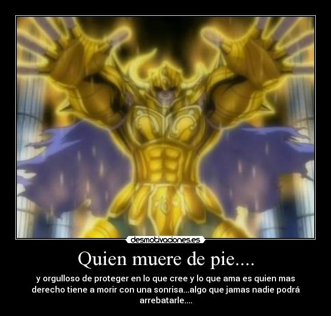 Quien muere de pie.... - y orgulloso de proteger en lo que cree y lo que ama es quien mas
derecho tiene a morir con una sonrisa...algo que jamas nadie podrá
arrebatarle....