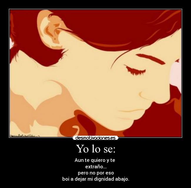 Yo lo se: - Aun te quiero y te
extraño...
pero no por eso
boi a dejar mi dignidad abajo.