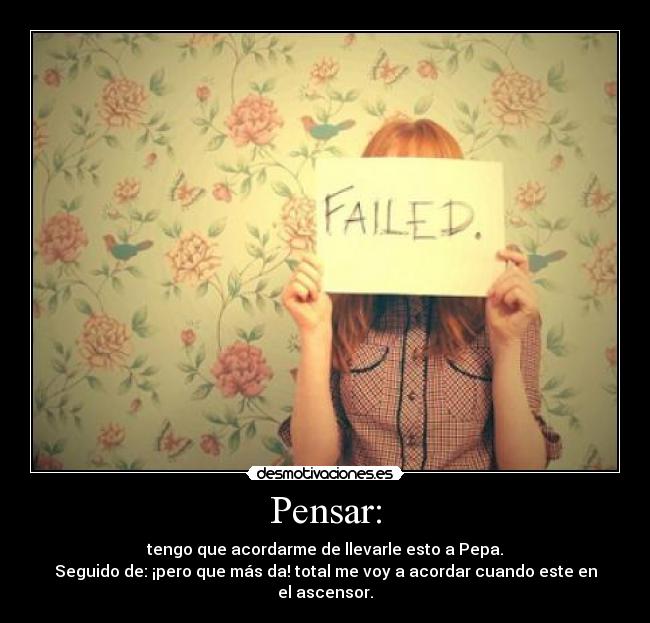 Pensar: - tengo que acordarme de llevarle esto a Pepa.
Seguido de: ¡pero que más da! total me voy a acordar cuando este en el ascensor.