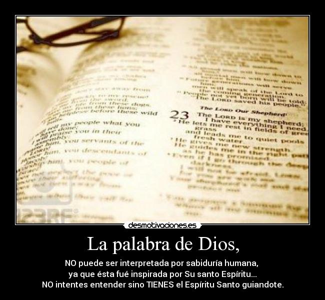 La palabra de Dios, - NO puede ser interpretada por sabiduría humana, 
ya que ésta fué inspirada por Su santo Espíritu...
NO intentes entender sino TIENES el Espíritu Santo guiandote.