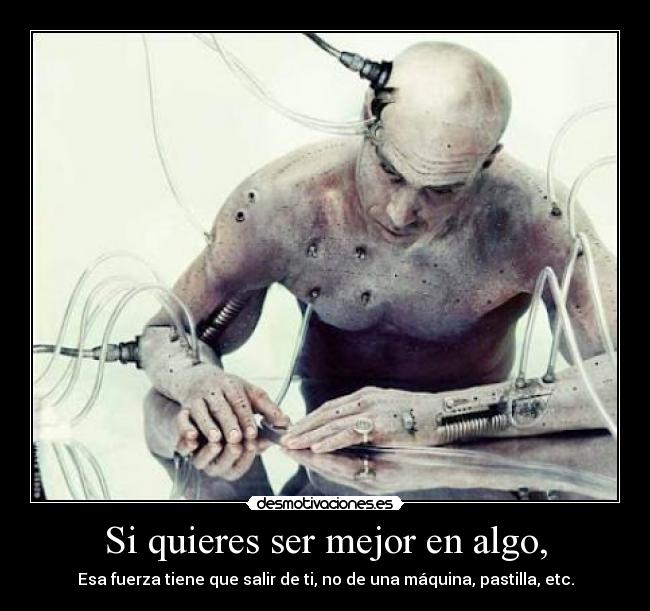 Si quieres ser mejor en algo, - Esa fuerza tiene que salir de ti, no de una máquina, pastilla, etc.