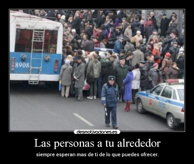Las personas a tu alrededor - siempre esperan mas de ti de lo que puedes ofrecer.