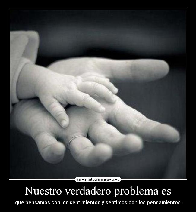Nuestro verdadero problema es - que pensamos con los sentimientos y sentimos con los pensamientos.