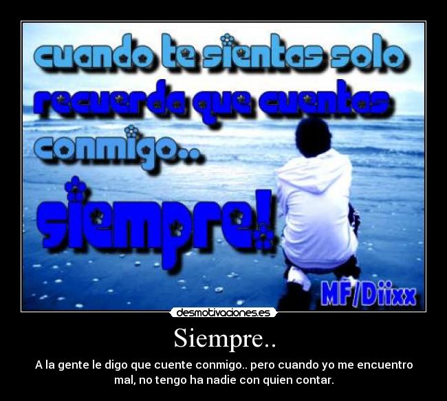 Siempre.. - A la gente le digo que cuente conmigo.. pero cuando yo me encuentro
mal, no tengo ha nadie con quien contar.