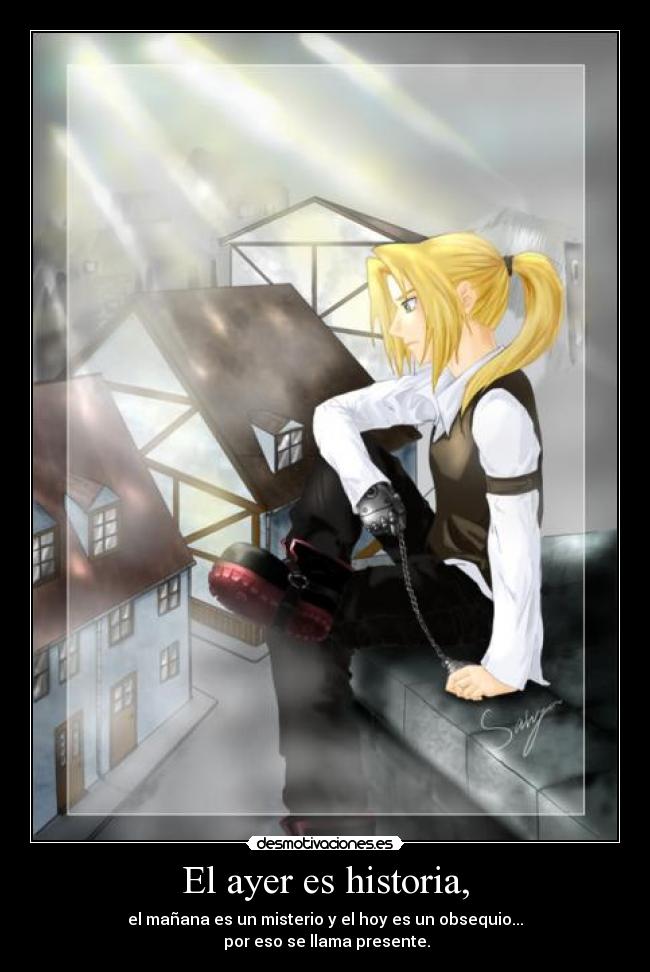 El ayer es historia, - el mañana es un misterio y el hoy es un obsequio...
por eso se llama presente.