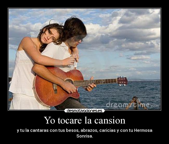 Yo tocare la cansion - y tu la cantaras con tus besos, abrazos, caricias y con tu Hermosa Sonrisa.