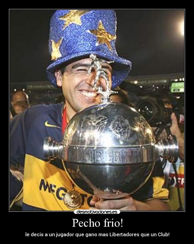 Pecho frio! - le decis a un jugador que gano mas Libertadores que un Club!