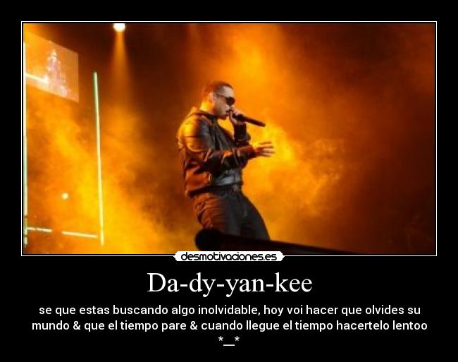 Da-dy-yan-kee - se que estas buscando algo inolvidable, hoy voi hacer que olvides su
mundo & que el tiempo pare & cuando llegue el tiempo hacertelo lentoo
*__*