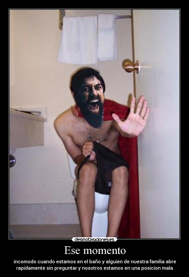 Ese momento - incomodo cuando estamos en el baño y alguien de nuestra familia abre
rapidamente sin preguntar y nosotros estamos en una posicion mala