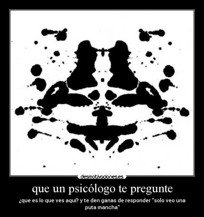 que un psicólogo te pregunte - ¿que es lo que ves aquí? y te den ganas de responder solo veo una puta mancha