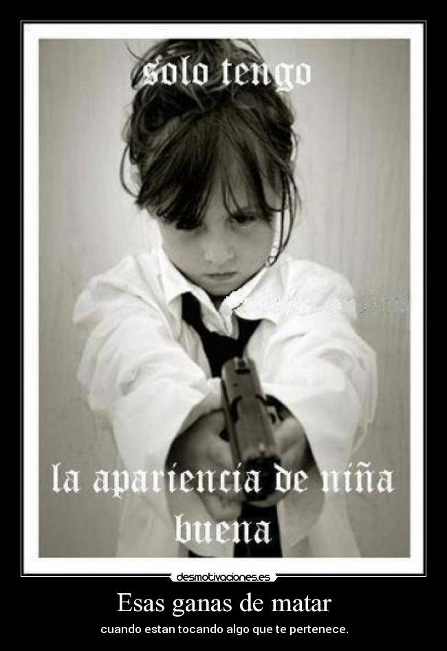 Esas ganas de matar - cuando estan tocando algo que te pertenece.