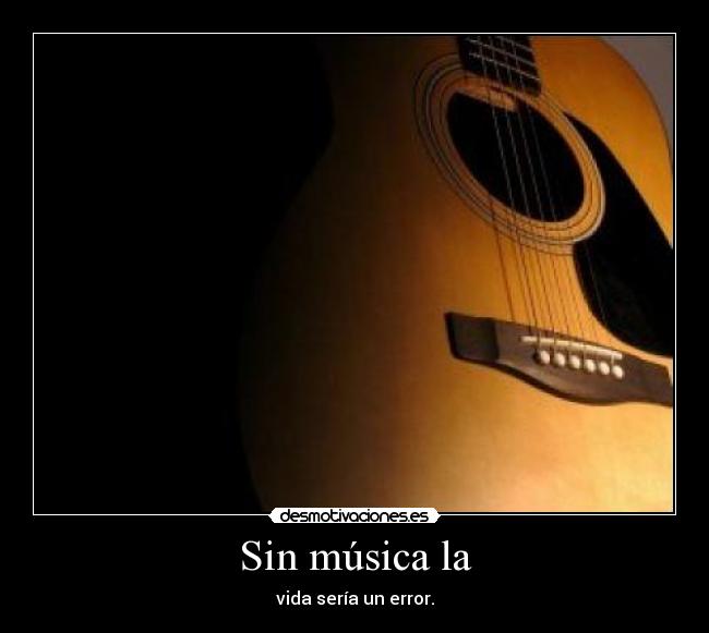 Sin música la - vida sería un error.