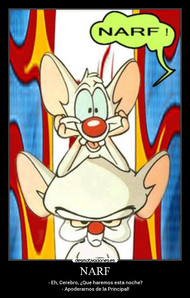 NARF - - Eh, Cerebro, ¿Que haremos esta noche?
- Apoderarnos de la Principal!
