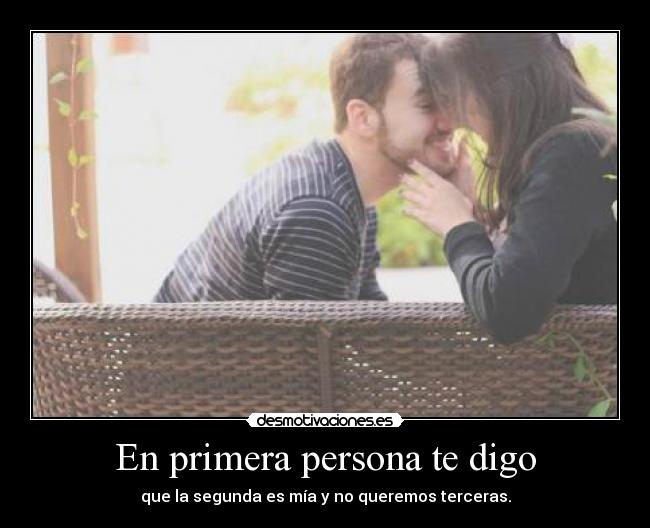 En primera persona te digo - que la segunda es mía y no queremos terceras.
