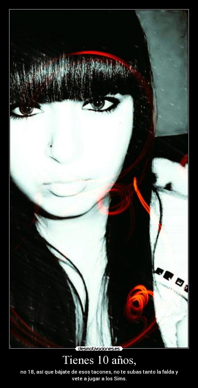 Tienes 10 años, - no 18, así que bájate de esos tacones, no te subas tanto la falda y
vete a jugar a los Sims.