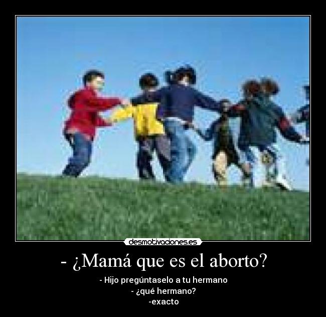 - ¿Mamá que es el aborto? - - Hijo pregúntaselo a tu hermano
- ¿qué hermano?
-exacto