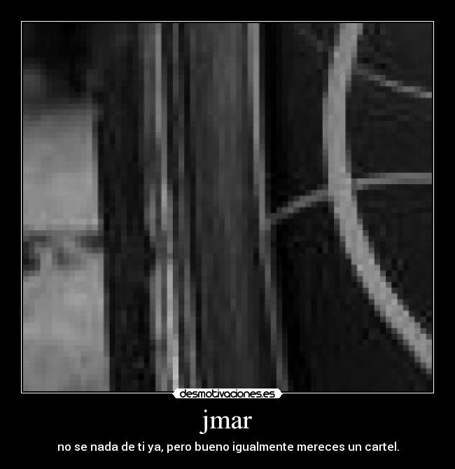 jmar - no se nada de ti ya, pero bueno igualmente mereces un cartel.