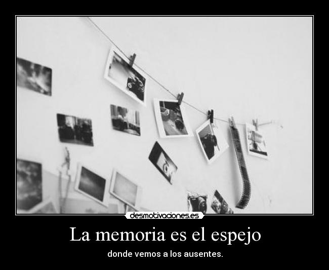 La memoria es el espejo - donde vemos a los ausentes.