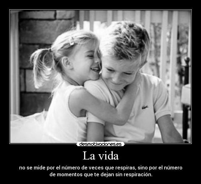 La vida - no se mide por el número de veces que respiras, sino por el número
de momentos que te dejan sin respiración.