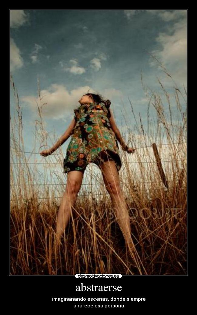 abstraerse - imaginanando escenas, donde siempre
aparece esa persona