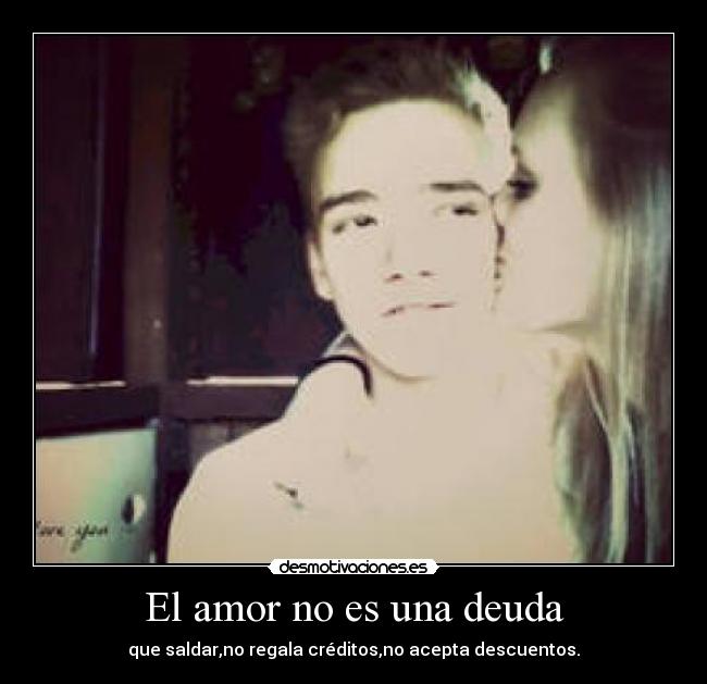 El amor no es una deuda - que saldar,no regala créditos,no acepta descuentos.