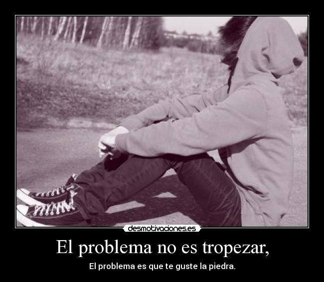 El problema no es tropezar, - El problema es que te guste la piedra.