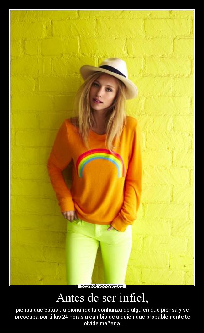 Antes de ser infiel, - piensa que estas traicionando la confianza de alguien que piensa y se
preocupa por ti las 24 horas a cambio de alguien que probablemente te
olvide mañana.