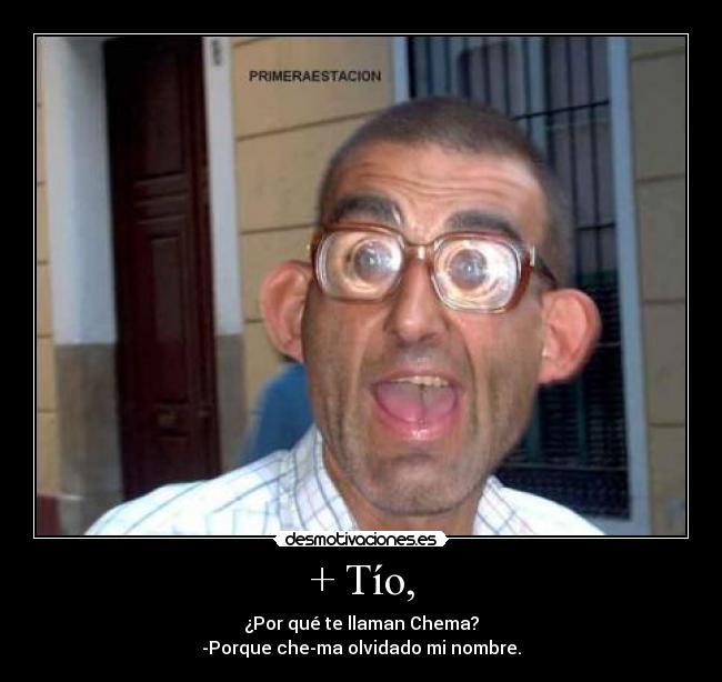 + Tío, - ¿Por qué te llaman Chema?
-Porque che-ma olvidado mi nombre.