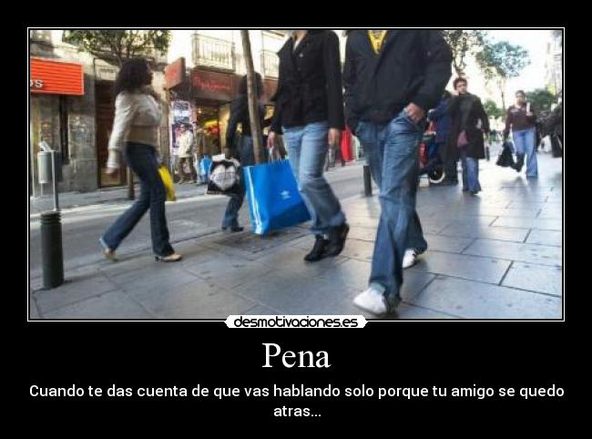 Pena - Cuando te das cuenta de que vas hablando solo porque tu amigo se quedo atras...