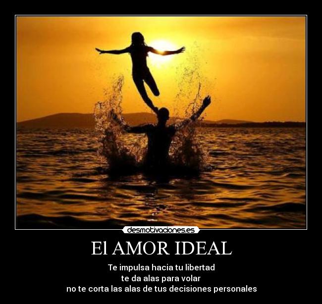 El AMOR IDEAL - Te impulsa hacia tu libertad
te da alas para volar
no te corta las alas de tus decisiones personales