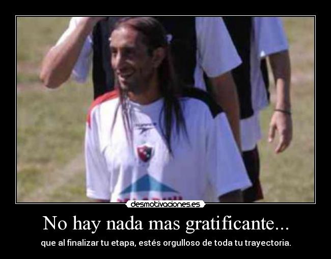 No hay nada mas gratificante... - que al finalizar tu etapa, estés orgulloso de toda tu trayectoria.
