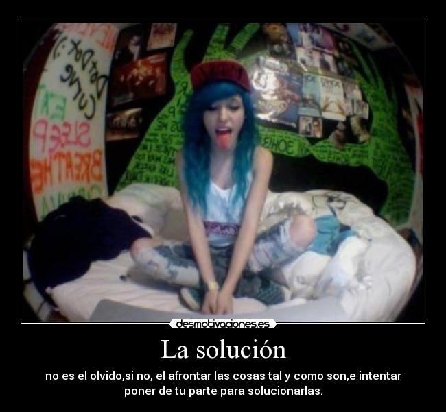 La solución - no es el olvido,si no, el afrontar las cosas tal y como son,e intentar
poner de tu parte para solucionarlas.