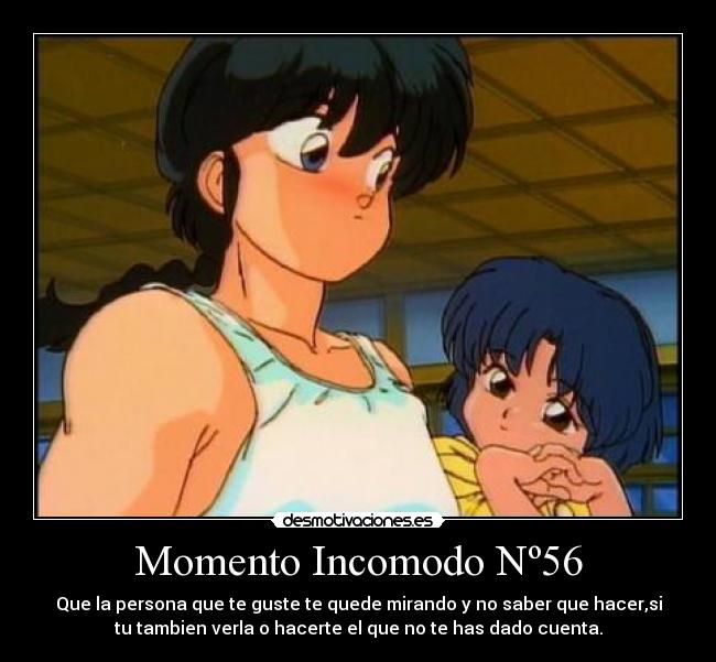 Momento Incomodo Nº56 - Que la persona que te guste te quede mirando y no saber que hacer,si
tu tambien verla o hacerte el que no te has dado cuenta.