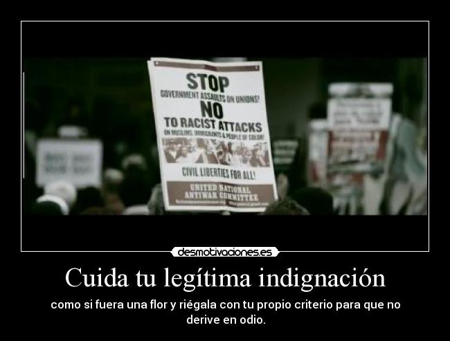 Cuida tu legítima indignación - como si fuera una flor y riégala con tu propio criterio para que no derive en odio.