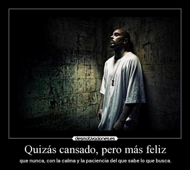 Quizás cansado, pero más feliz - que nunca, con la calma y la paciencia del que sabe lo que busca.