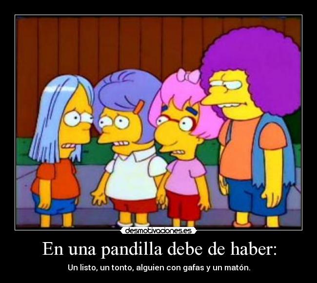 En una pandilla debe de haber: - Un listo, un tonto, alguien con gafas y un matón.