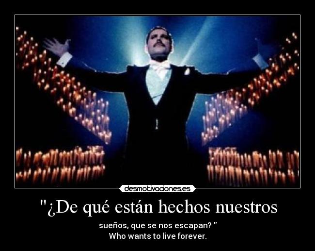 ¿De qué están hechos nuestros - sueños, que se nos escapan?
Who wants to live forever.