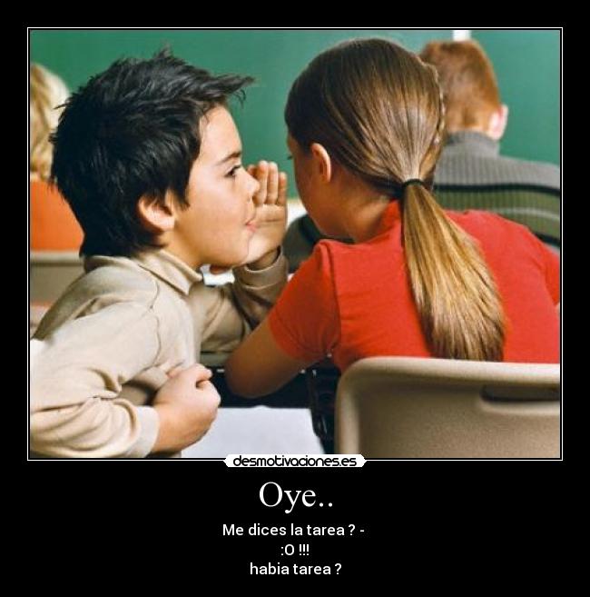 Oye.. - Me dices la tarea ? -
:O !!!
habia tarea ?