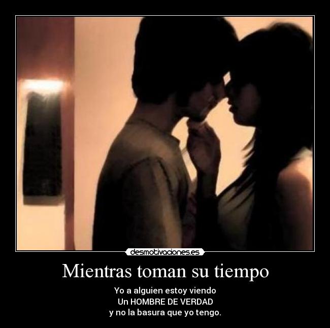 Mientras toman su tiempo - Yo a alguien estoy viendo
Un HOMBRE DE VERDAD
y no la basura que yo tengo.