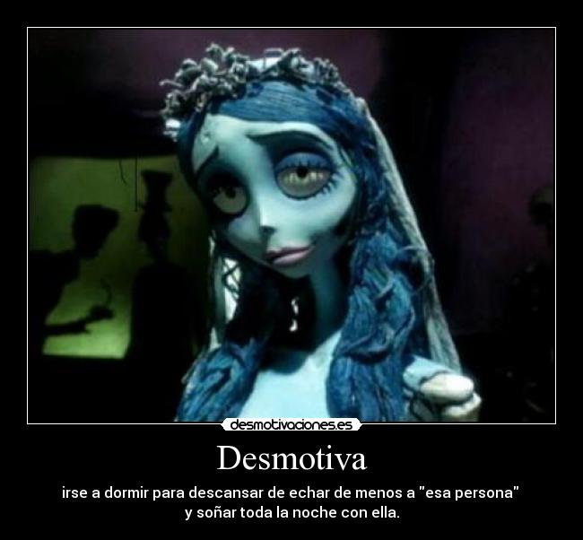 Desmotiva - irse a dormir para descansar de echar de menos a esa persona
y soñar toda la noche con ella.