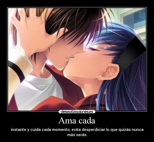 Ama cada - instante y cuida cada momento, evita desperdiciar lo que quizás nunca más serás.