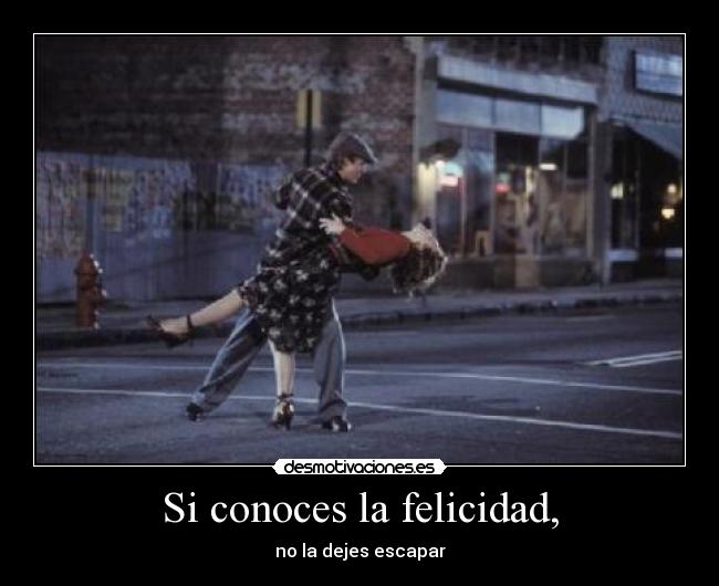 Si conoces la felicidad, - no la dejes escapar