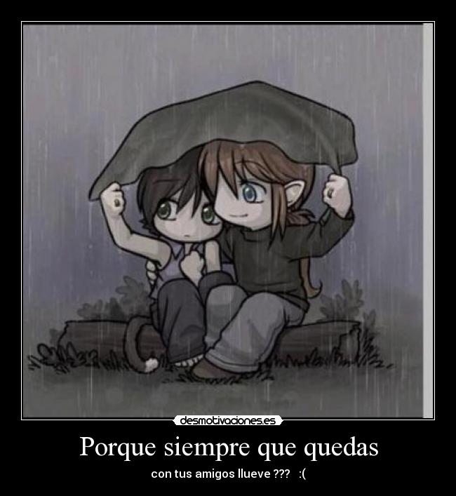 Porque siempre que quedas - con tus amigos llueve ???   :(