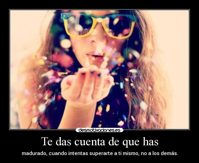 Te das cuenta de que has - madurado, cuando intentas superarte a ti mismo, no a los demás.
