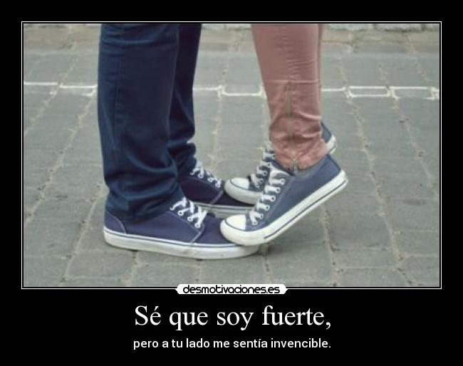Sé que soy fuerte, - pero a tu lado me sentía invencible.