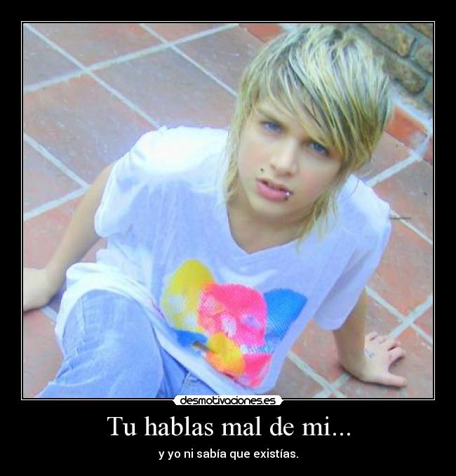 Tu hablas mal de mi... - y yo ni sabía que existías.